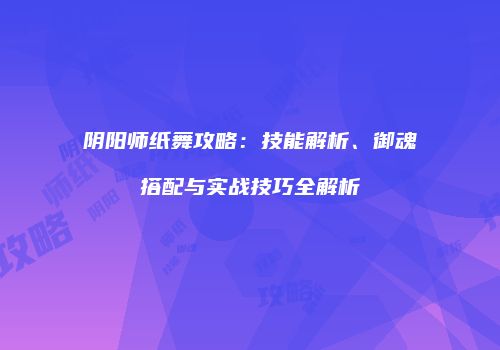 阴阳师纸舞攻略：技能解析、御魂搭配与实战技巧全解析