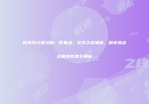 原神风元素攻略：聚集点、狂风之核捕捉、副本挑战及痕迹收集全解析