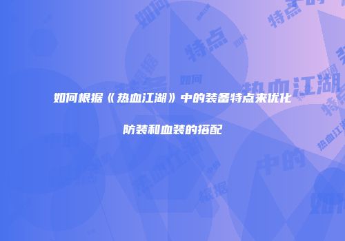 如何根据《热血江湖》中的装备特点来优化防装和血装的搭配