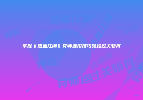 掌握《热血江湖》符师连招技巧轻松过关斩将
