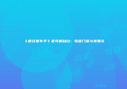 《疯狂赛车手》老司机自白：弯道门道与摔跟头