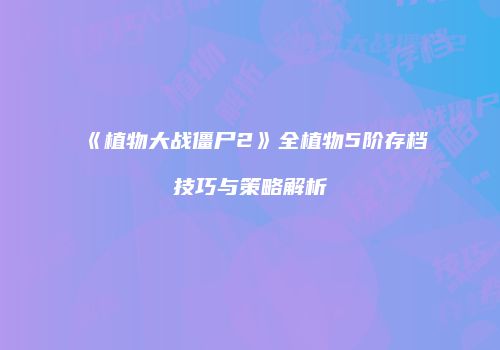 《植物大战僵尸2》全植物5阶存档技巧与策略解析