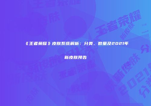 《王者荣耀》皮肤系统解析：分类、数量及2021年新皮肤预告