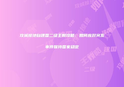 攻城掠地自建国二级王朝攻略：如何应对突发事件保持国家稳定