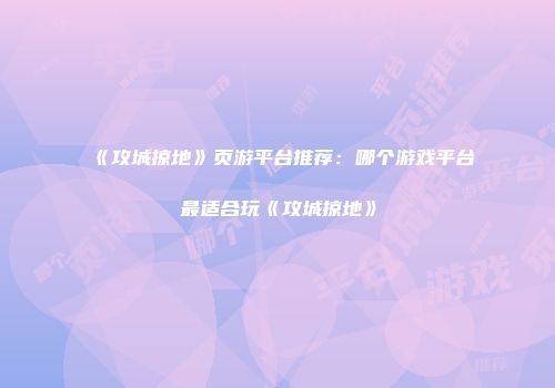 《攻城掠地》页游平台推荐：哪个游戏平台最适合玩《攻城掠地》