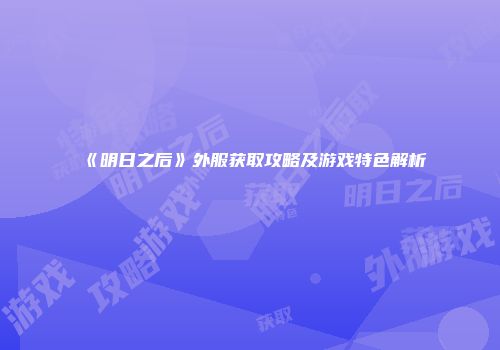 《明日之后》外服获取攻略及游戏特色解析