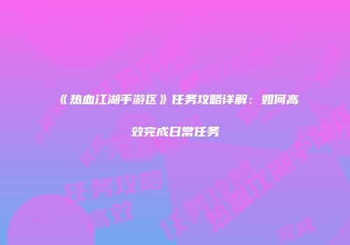 《热血江湖手游区》任务攻略详解:如何高效完成日常任务