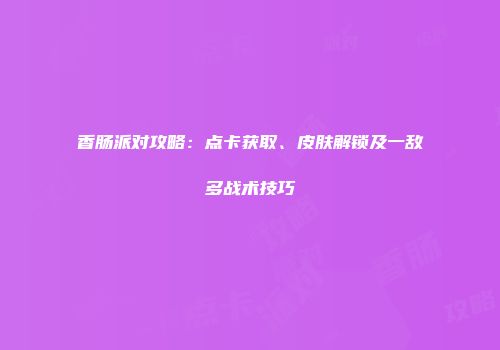香肠派对攻略：点卡获取、皮肤解锁及一敌多战术技巧