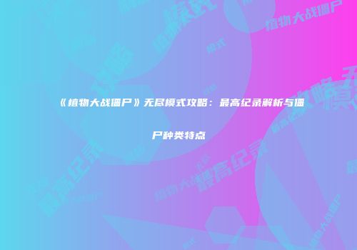 《植物大战僵尸》无尽模式攻略：最高纪录解析与僵尸种类特点