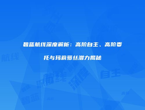 碧蓝航线深度解析：高阶自主、高阶委托与玛莉萝丝潜力揭秘