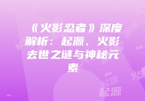 《火影忍者》深度解析：起源、火影去世之谜与神秘元素