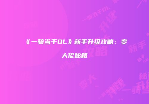 《一骑当千OL》新手升级攻略：变大佬秘籍