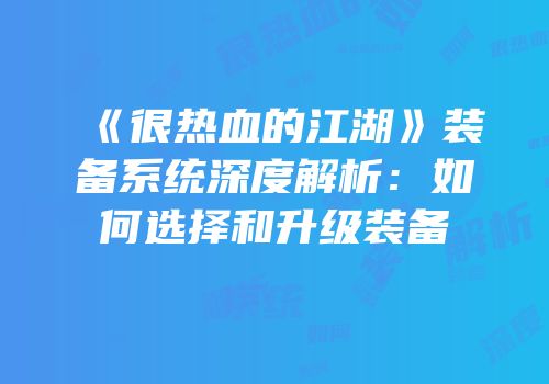 《很热血的江湖》装备系统深度解析：如何选择和升级装备