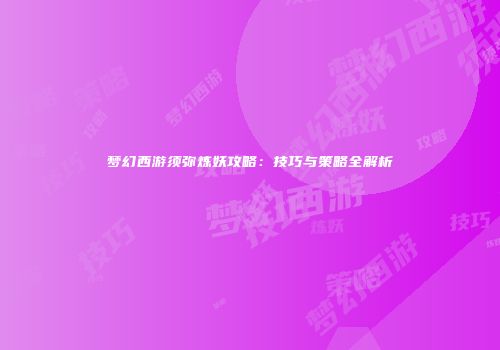 梦幻西游须弥炼妖攻略：技巧与策略全解析