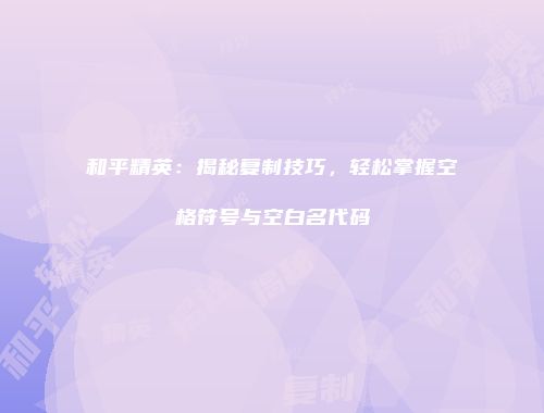 和平精英：揭秘复制技巧，轻松掌握空格符号与空白名代码