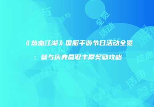 《热血江湖》国服手游节日活动全览：参与庆典赢取丰厚奖励攻略