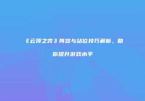 《云顶之弈》阵容与站位技巧解析，助你提升游戏水平