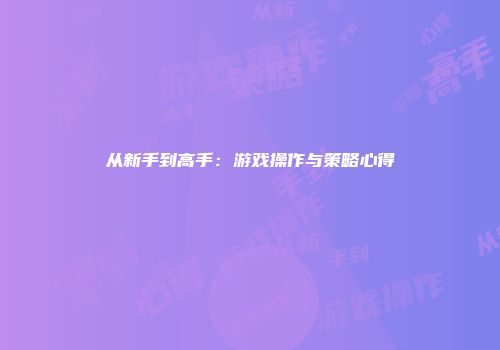 从新手到高手：游戏操作与策略心得