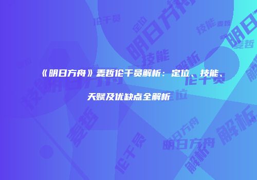 《明日方舟》麦哲伦干员解析：定位、技能、天赋及优缺点全解析