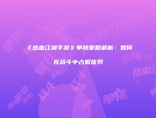 《热血江湖手游》单挑策略解析：如何在战斗中占据优势