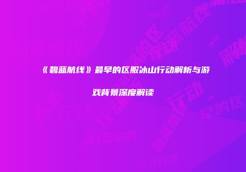 《碧蓝航线》最早的区服冰山行动解析与游戏背景深度解读