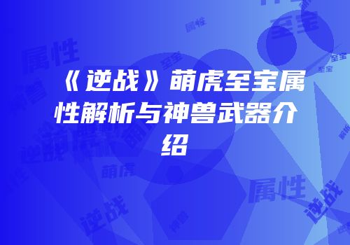 《逆战》萌虎至宝属性解析与神兽武器介绍