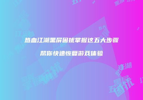 热血江湖黑屏困扰掌握这五大步骤帮你快速恢复游戏体验
