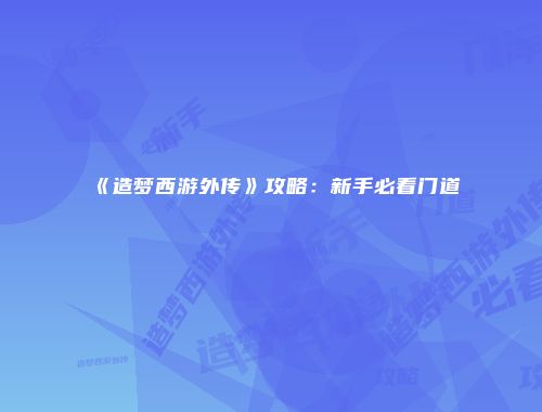 《造梦西游外传》攻略：新手必看门道