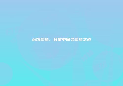 茶馆修仙：日常中探寻修仙之道