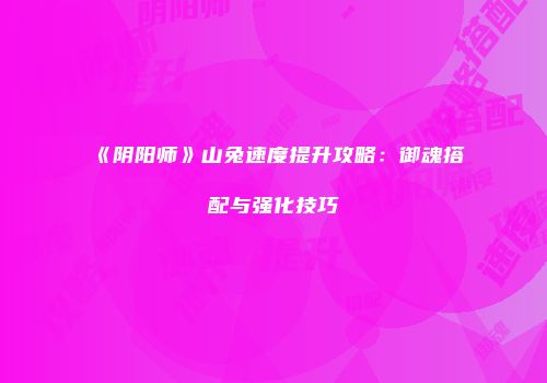 《阴阳师》山兔速度提升攻略：御魂搭配与强化技巧