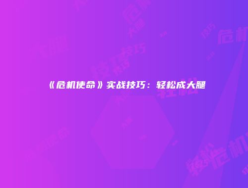 《危机使命》实战技巧：轻松成大腿