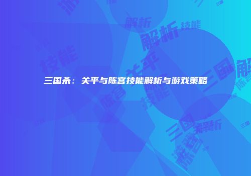 三国杀：关平与陈宫技能解析与游戏策略