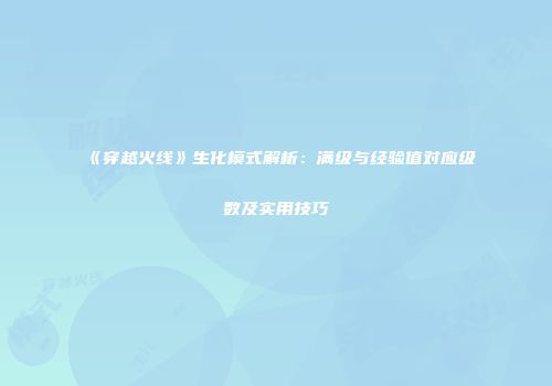 《穿越火线》生化模式解析：满级与经验值对应级数及实用技巧