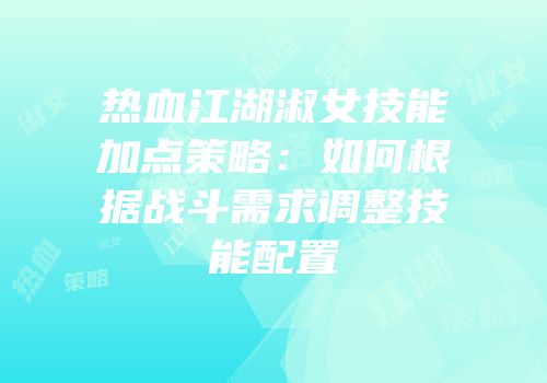 热血江湖淑女技能加点策略：如何根据战斗需求调整技能配置