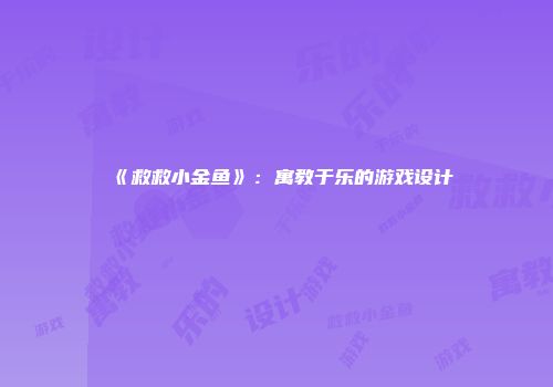 《救救小金鱼》：寓教于乐的游戏设计
