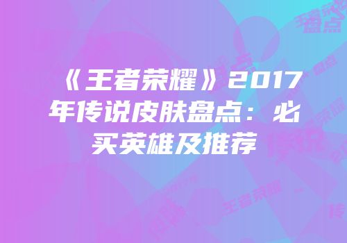 《王者荣耀》2017年传说皮肤盘点：必买英雄及推荐