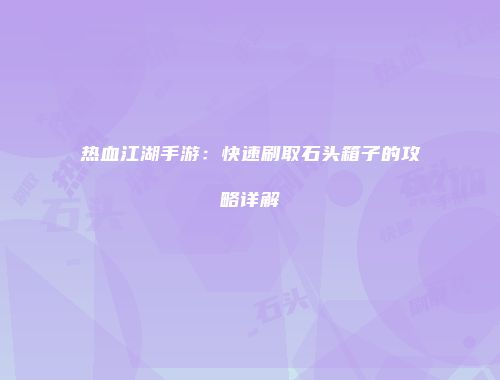 热血江湖手游：快速刷取石头箱子的攻略详解