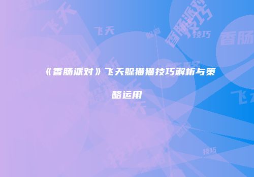 《香肠派对》飞天躲猫猫技巧解析与策略运用