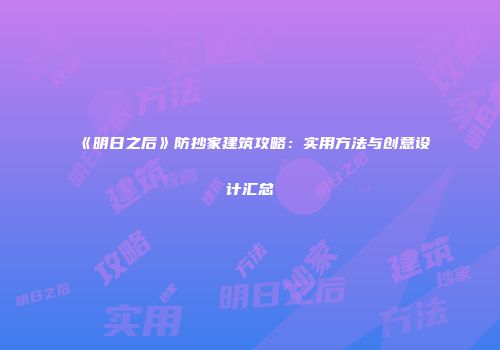 《明日之后》防抄家建筑攻略：实用方法与创意设计汇总