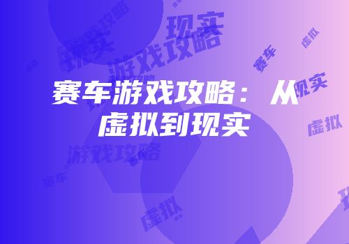 赛车游戏攻略：从虚拟到现实