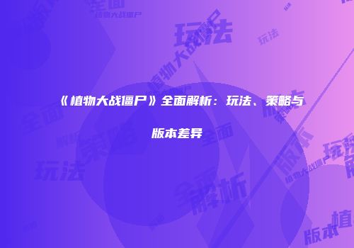 《植物大战僵尸》全面解析：玩法、策略与版本差异