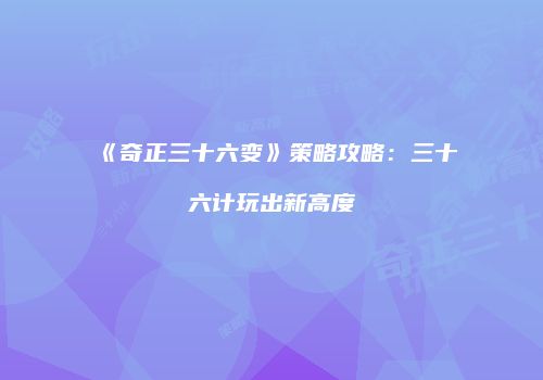 《奇正三十六变》策略攻略：三十六计玩出新高度
