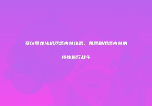 赛尔号龙族机器塔克林攻略:如何利用塔克林的特性进行战斗