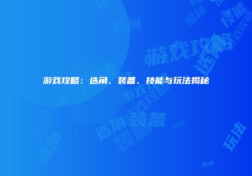 游戏攻略：选角、装备、技能与玩法揭秘