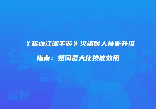 《热血江湖手游》火盗贼人技能升级指南：如何最大化技能效用