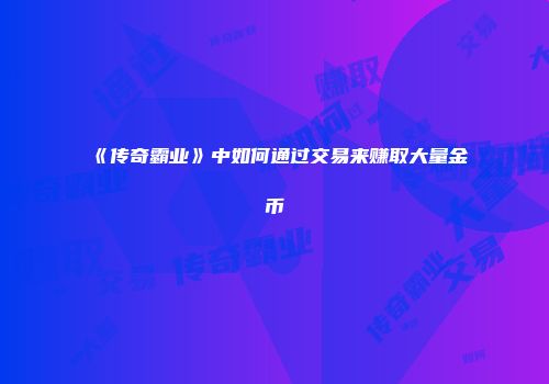 《传奇霸业》中如何通过交易来赚取大量金币