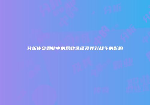 分析传奇霸业中的职业选择及其对战斗的影响
