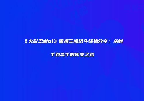 《火影忍者ol》雷祝三船战斗经验分享:从新手到高手的转变之路