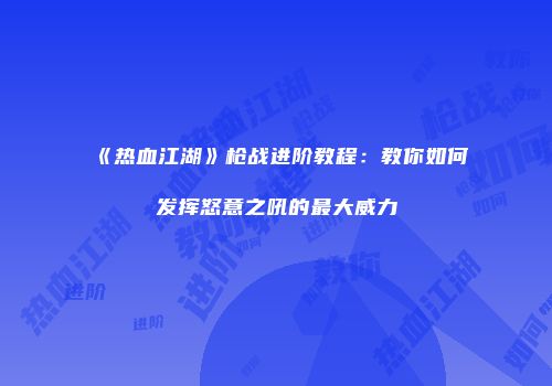 《热血江湖》枪战进阶教程：教你如何发挥怒意之吼的最大威力