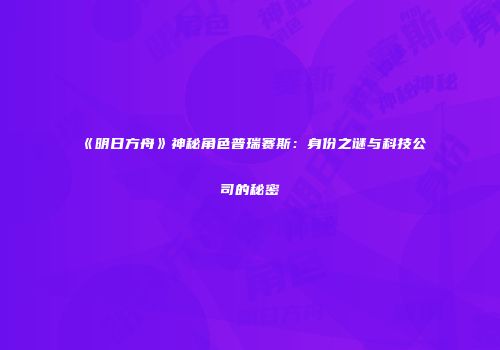 《明日方舟》神秘角色普瑞赛斯：身份之谜与科技公司的秘密
